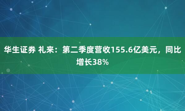 华生证券 礼来：第二季度营收155.6亿美元，同比增长38%