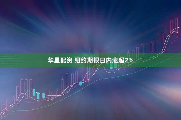 华星配资 纽约期银日内涨超2%