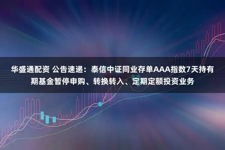华盛通配资 公告速递：泰信中证同业存单AAA指数7天持有期基金暂停申购、转换转入、定期定额投资业务