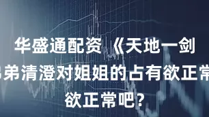 华盛通配资 《天地一剑》弟弟清澄对姐姐的占有欲正常吧？