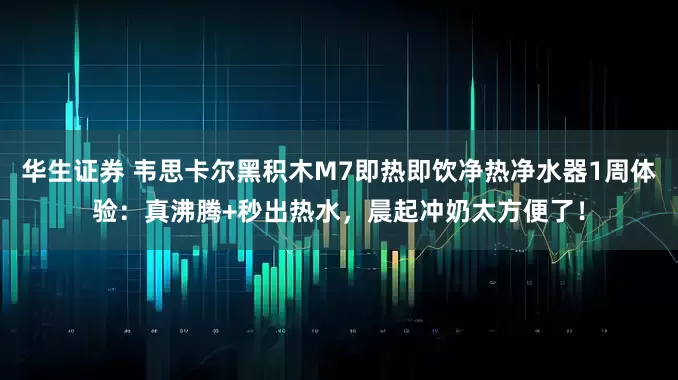 华生证券 韦思卡尔黑积木M7即热即饮净热净水器1周体验：真沸腾+秒出热水，晨起冲奶太方便了！