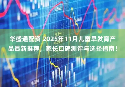 华盛通配资 2025年11月儿童早发育产品最新推荐，家长口碑测评与选择指南！