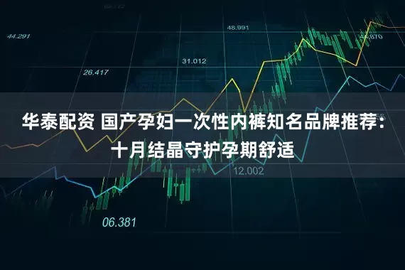 华泰配资 国产孕妇一次性内裤知名品牌推荐：十月结晶守护孕期舒适