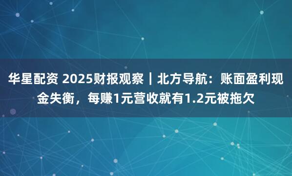 华星配资 2025财报观察｜北方导航：账面盈利现金失衡，每赚1元营收就有1.2元被拖欠