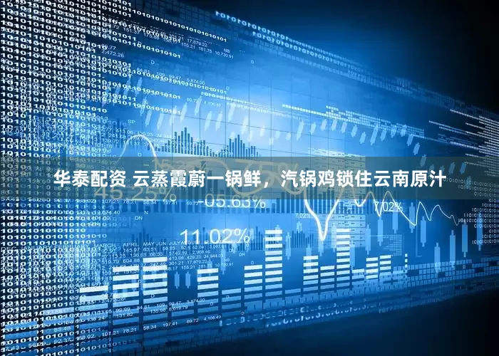 华泰配资 云蒸霞蔚一锅鲜，汽锅鸡锁住云南原汁